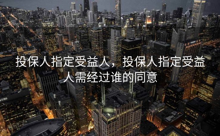投保人指定受益人,投保人指定受益人需经过谁的同意 投保人指定受益人,投保人指定受益人需经过谁的同意