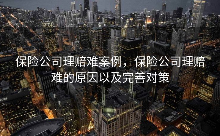 保险公司理赔难案例，保险公司理赔难的原因以及完善对策