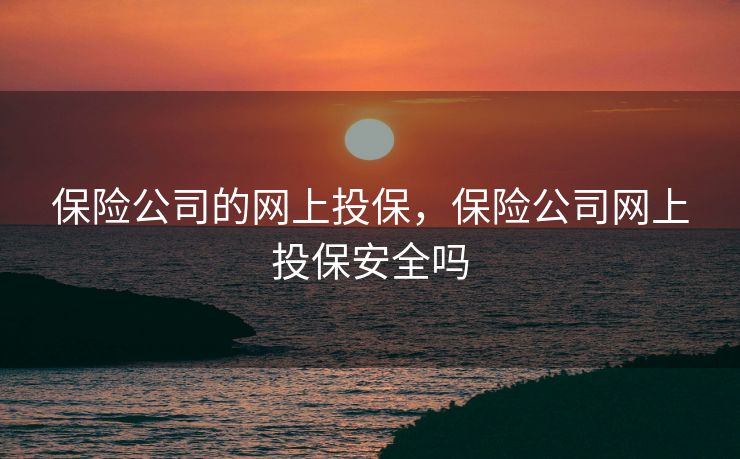 保险公司的网上投保，保险公司网上投保安全吗