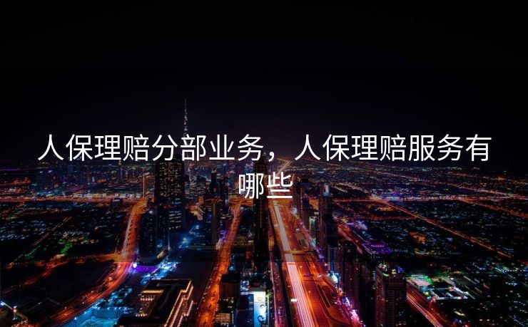人保理赔分部业务，人保理赔服务有哪些