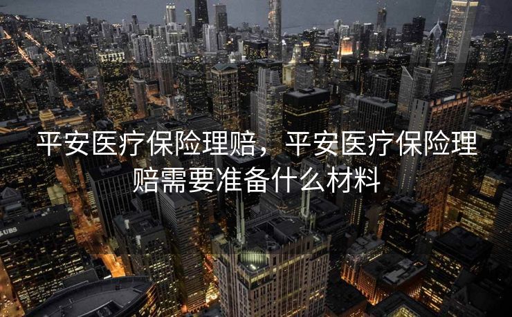 平安医疗保险理赔,平安医疗保险理赔需要准备什么材料 平安医疗保险理赔,平安医疗保险理赔需要准备什么材料