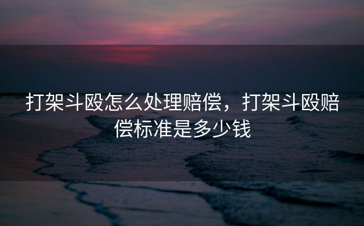 打架斗殴怎么处理赔偿，打架斗殴赔偿标准是多少钱
