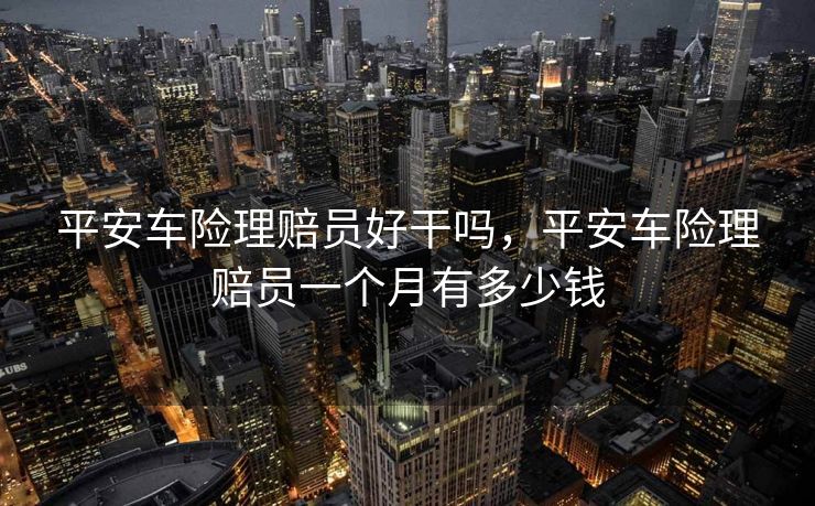 平安车险理赔员好干吗,平安车险理赔员一个月有多少钱 平安车险理赔员好干吗,平安车险理赔员一个月有多少钱