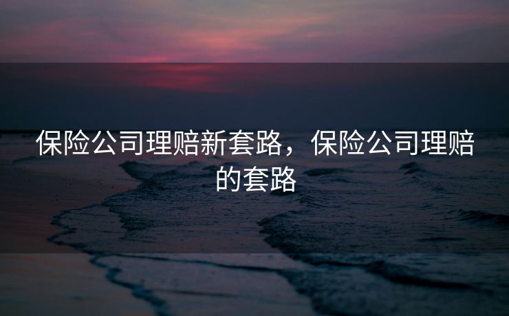 保险公司理赔新套路，保险公司理赔的套路