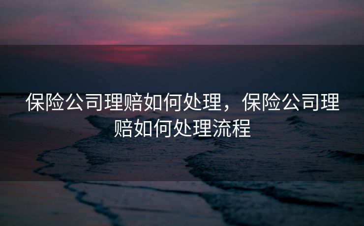 保险公司理赔如何处理，保险公司理赔如何处理流程