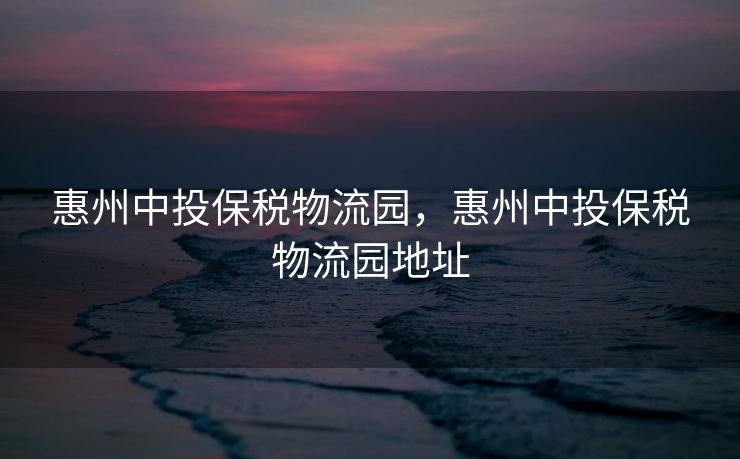 惠州中投保税物流园,惠州中投保税物流园地址 惠州中投保税物流园,惠州中投保税物流园地址