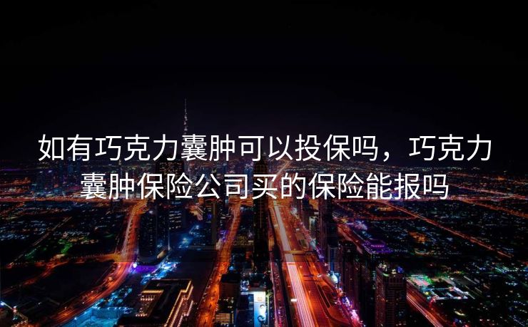 如有巧克力囊肿可以投保吗，巧克力囊肿保险公司买的保险能报吗