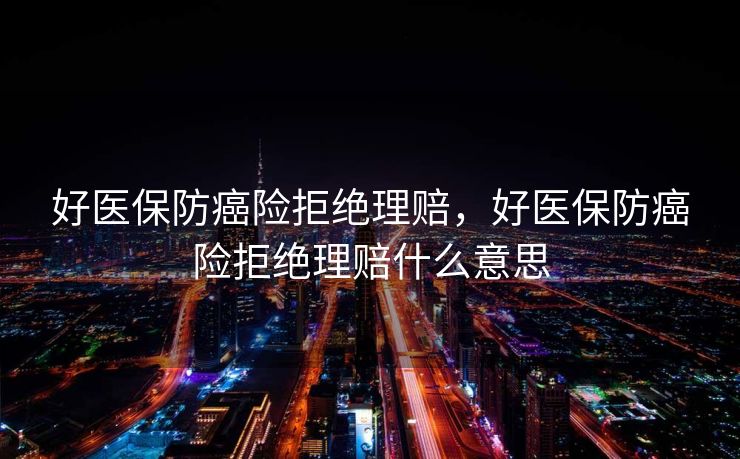 好医保防癌险拒绝理赔，好医保防癌险拒绝理赔什么意思