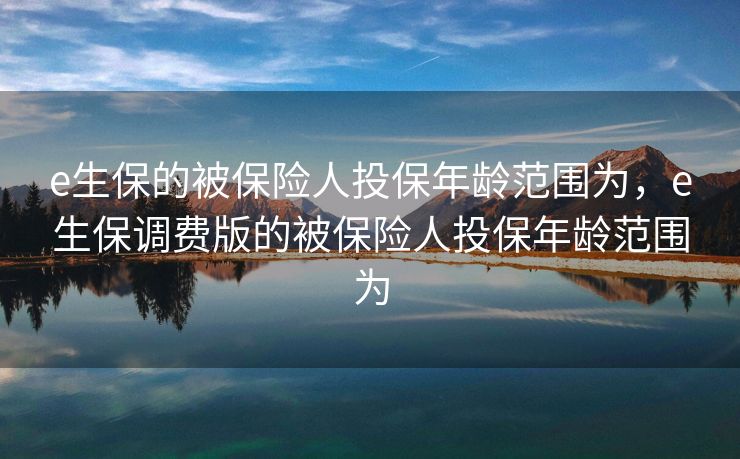 e生保的被保险人投保年龄范围为，e生保调费版的被保险人投保年龄范围为