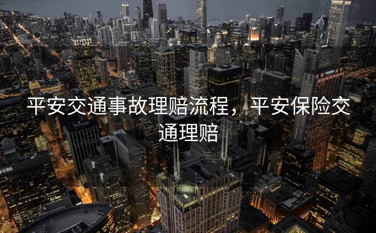 平安交通事故理赔流程，平安保险交通理赔