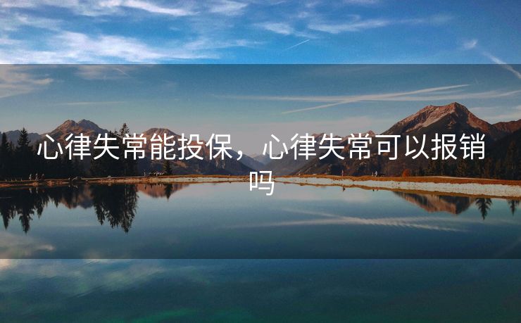 心律失常能投保，心律失常可以报销吗