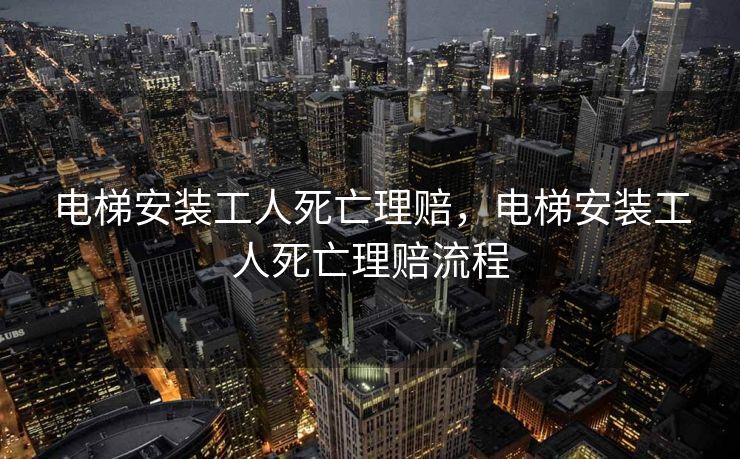 电梯安装工人死亡理赔，电梯安装工人死亡理赔流程