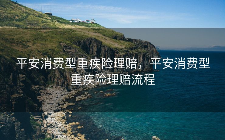 平安消费型重疾险理赔，平安消费型重疾险理赔流程
