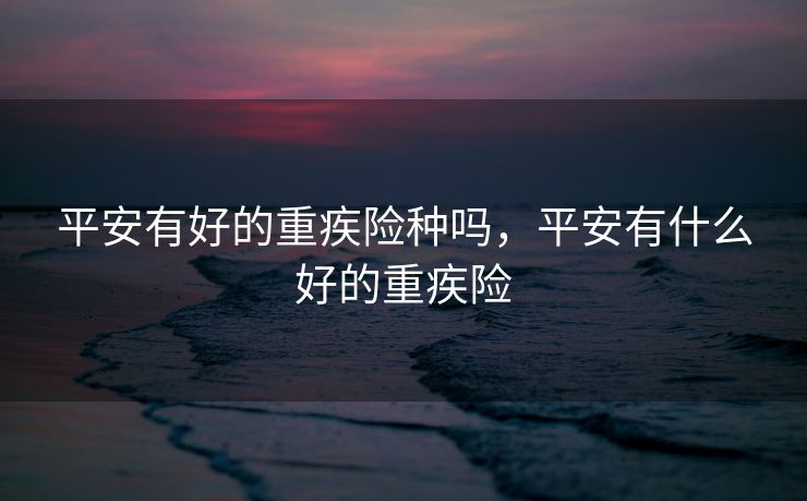 平安有好的重疾险种吗，平安有什么好的重疾险