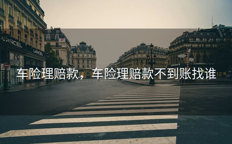 车险理赔款,车险理赔款不到账找谁 车险理赔款,车险理赔款不到账找谁