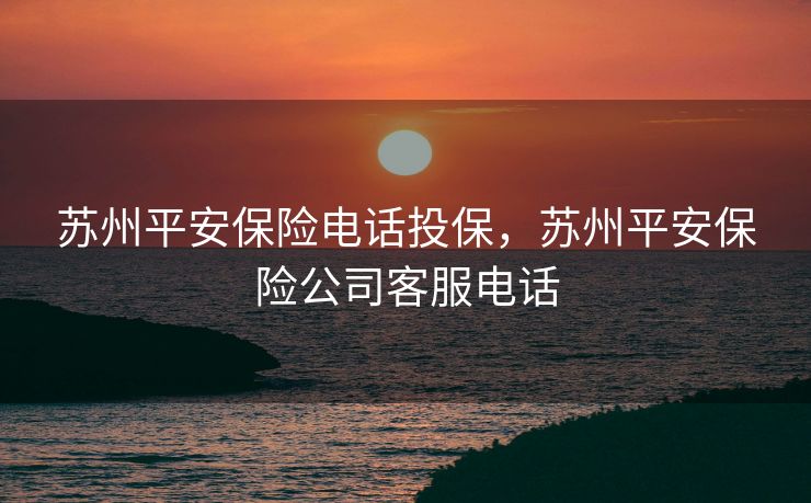 苏州平安保险电话投保,苏州平安保险公司客服电话 苏州平安保险电话投保,苏州平安保险公司客服电话
