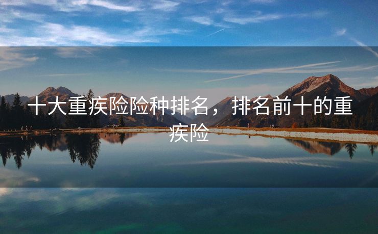 十大重疾险险种排名，排名前十的重疾险