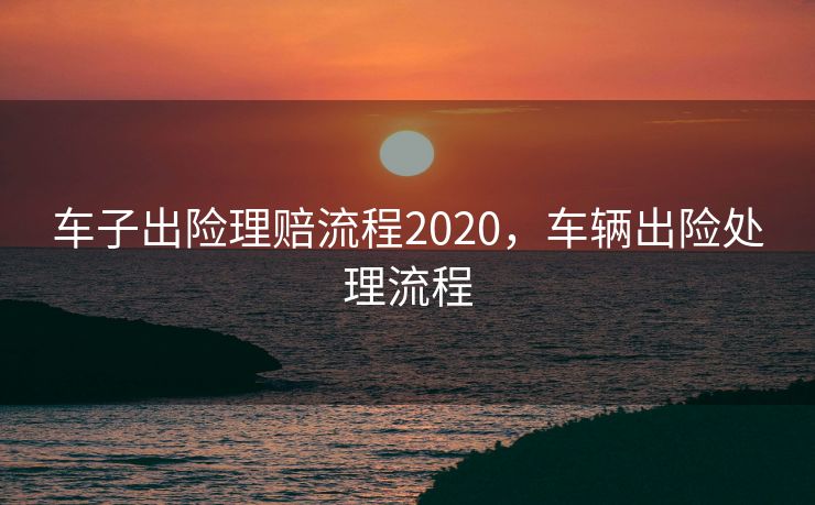 车子出险理赔流程2020,车辆出险处理流程 车子出险理赔流程2020,车辆出险处理流程