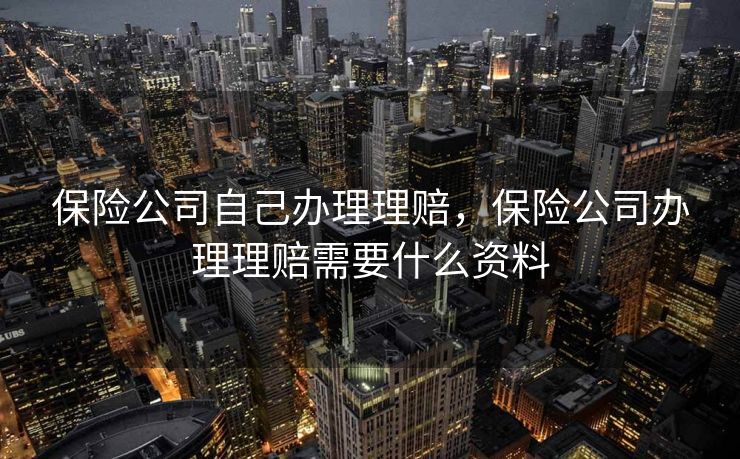 保险公司自己办理理赔,保险公司办理理赔需要什么资料 保险公司自己办理理赔,保险公司办理理赔需要什么资料