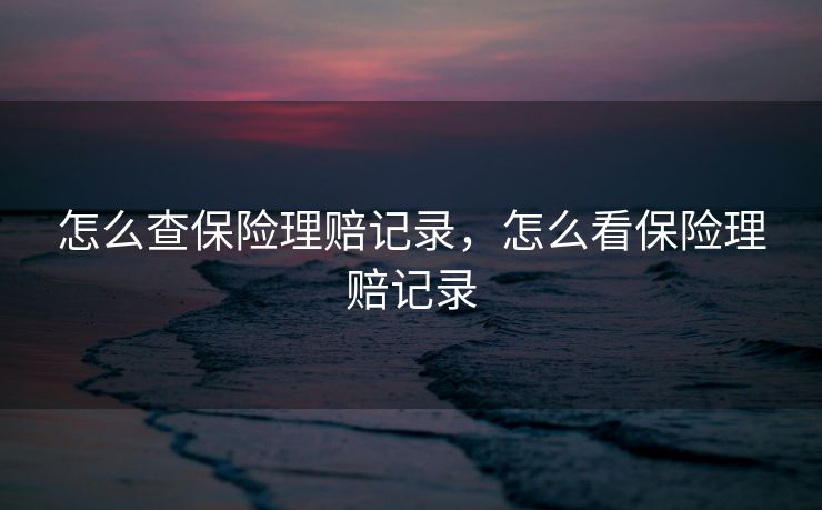 怎么查保险理赔记录,怎么看保险理赔记录 怎么查保险理赔记录,怎么看保险理赔记录