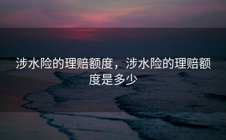 涉水险的理赔额度,涉水险的理赔额度是多少 涉水险的理赔额度,涉水险的理赔额度是多少