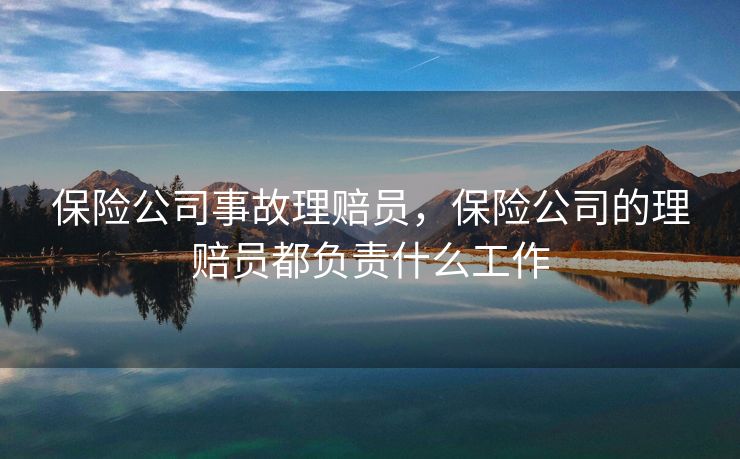 保险公司事故理赔员，保险公司的理赔员都负责什么工作