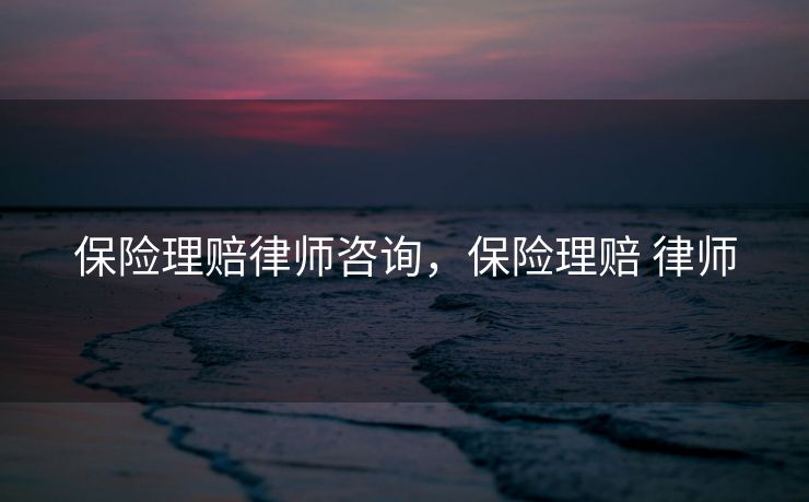 保险理赔律师咨询,保险理赔 律师 保险理赔律师咨询,保险理赔 律师