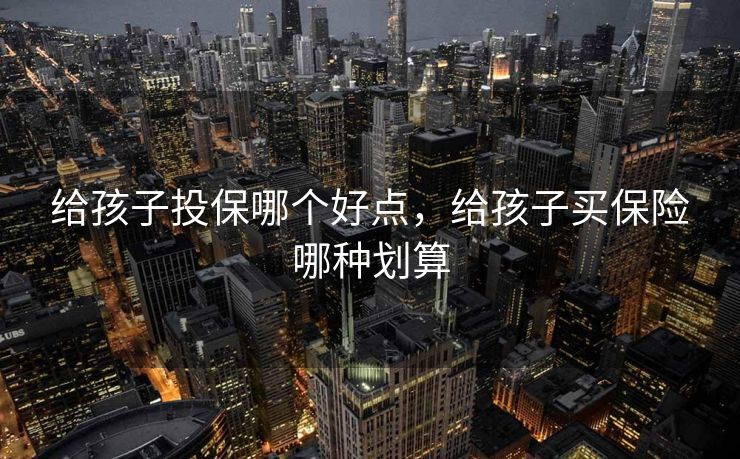 给孩子投保哪个好点，给孩子买保险哪种划算