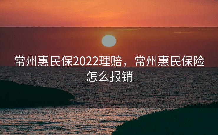 常州惠民保2022理赔,常州惠民保险怎么报销 常州惠民保2022理赔,常州惠民保险怎么报销