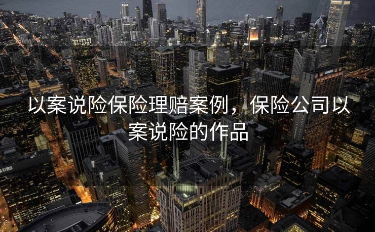 以案说险保险理赔案例，保险公司以案说险的作品