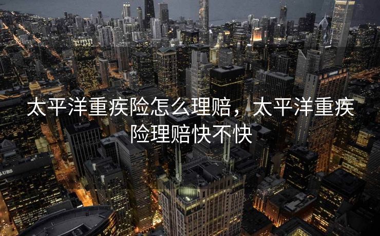 太平洋重疾险怎么理赔，太平洋重疾险理赔快不快