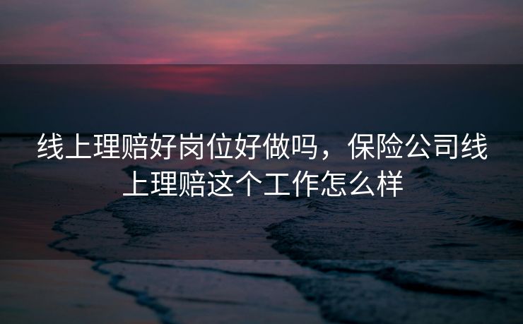 线上理赔好岗位好做吗,保险公司线上理赔这个工作怎么样 线上理赔好岗位好做吗,保险公司线上理赔这个工作怎么样