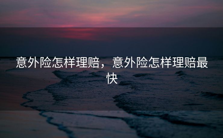 意外险怎样理赔,意外险怎样理赔最快 意外险怎样理赔,意外险怎样理赔最快