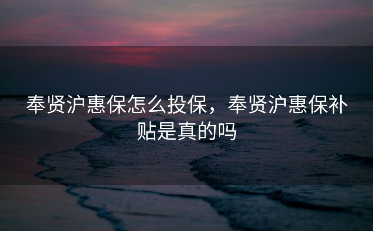 奉贤沪惠保怎么投保，奉贤沪惠保补贴是真的吗