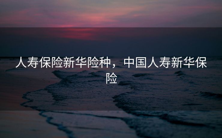 人寿保险新华险种，中国人寿新华保险