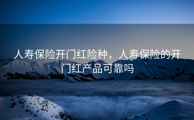 人寿保险开门红险种，人寿保险的开门红产品可靠吗