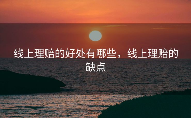 线上理赔的好处有哪些,线上理赔的缺点 线上理赔的好处有哪些,线上理赔的缺点