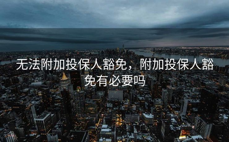 无法附加投保人豁免,附加投保人豁免有必要吗 无法附加投保人豁免,附加投保人豁免有必要吗