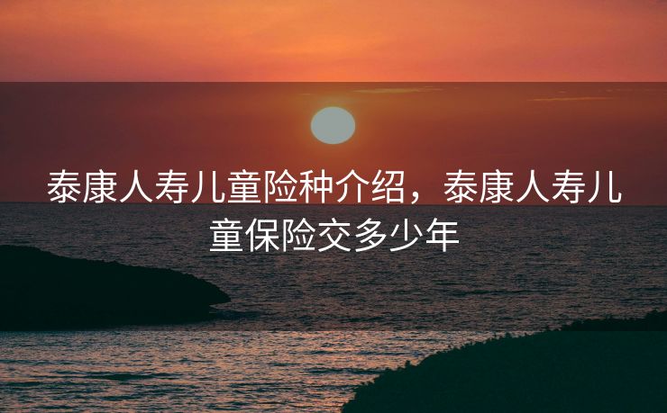 泰康人寿儿童险种介绍，泰康人寿儿童保险交多少年