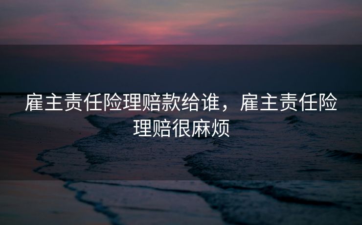 雇主责任险理赔款给谁，雇主责任险理赔很麻烦