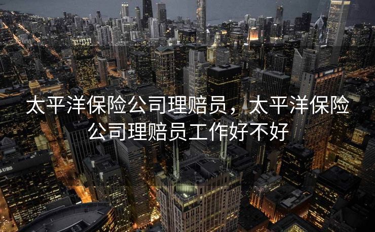 太平洋保险公司理赔员，太平洋保险公司理赔员工作好不好