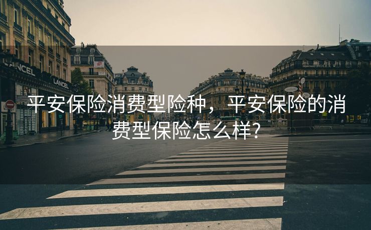 平安保险消费型险种,平安保险的消费型保险怎么样? 平安保险消费型险种,平安保险的消费型保险怎么样?