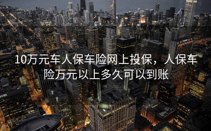 10万元车人保车险网上投保，人保车险万元以上多久可以到账