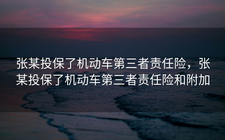 张某投保了机动车第三者责任险，张某投保了机动车第三者责任险和附加