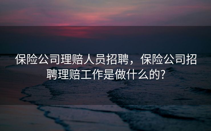 保险公司理赔人员招聘,保险公司招聘理赔工作是做什么的? 保险公司理赔人员招聘,保险公司招聘理赔工作是做什么的?