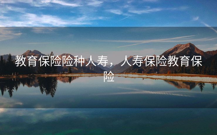 教育保险险种人寿，人寿保险教育保险