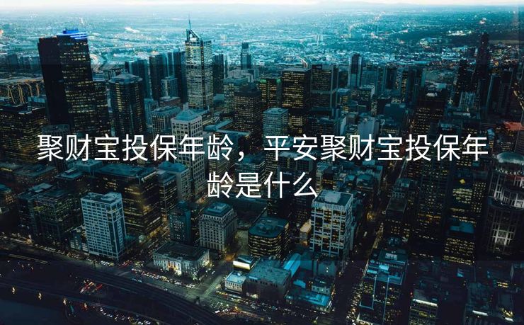 聚财宝投保年龄，平安聚财宝投保年龄是什么