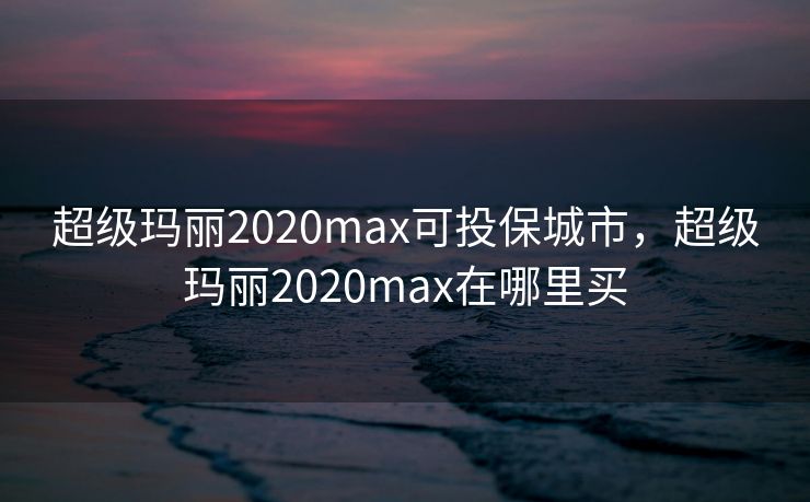 超级玛丽2020max可投保城市，超级玛丽2020max在哪里买
