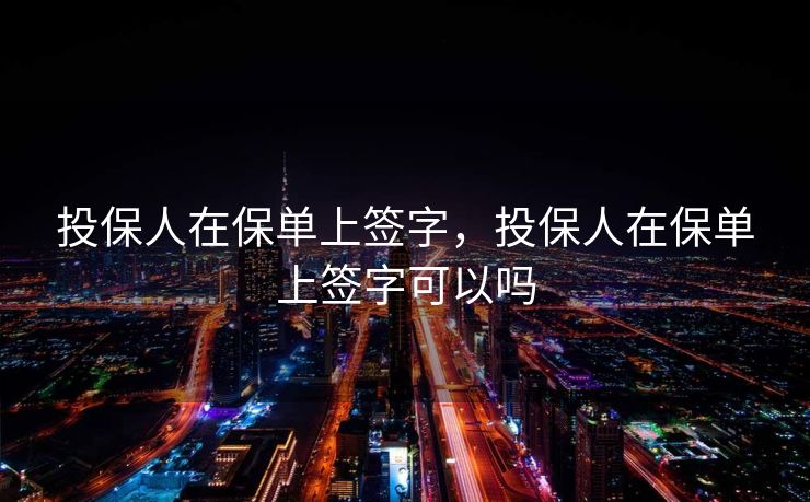 投保人在保单上签字,投保人在保单上签字可以吗 投保人在保单上签字,投保人在保单上签字可以吗