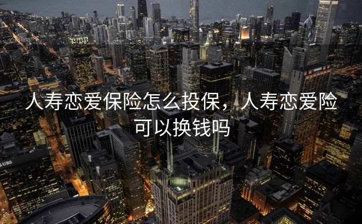 人寿恋爱保险怎么投保，人寿恋爱险可以换钱吗